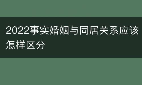 2022事实婚姻与同居关系应该怎样区分