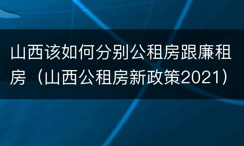 山西该如何分别公租房跟廉租房（山西公租房新政策2021）