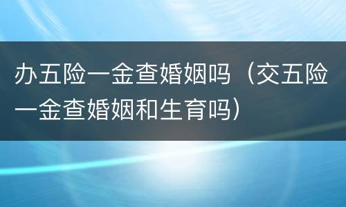 办五险一金查婚姻吗（交五险一金查婚姻和生育吗）