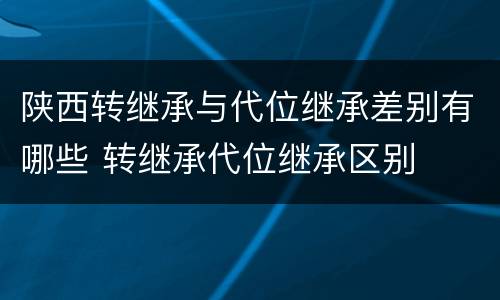 陕西转继承与代位继承差别有哪些 转继承代位继承区别