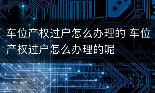 车位产权过户怎么办理的 车位产权过户怎么办理的呢