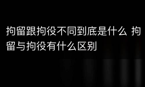 拘留跟拘役不同到底是什么 拘留与拘役有什么区别