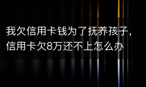 我欠信用卡钱为了抚养孩子，信用卡欠8万还不上怎么办