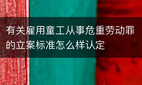有关雇用童工从事危重劳动罪的立案标准怎么样认定