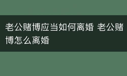 老公赌博应当如何离婚 老公赌博怎么离婚