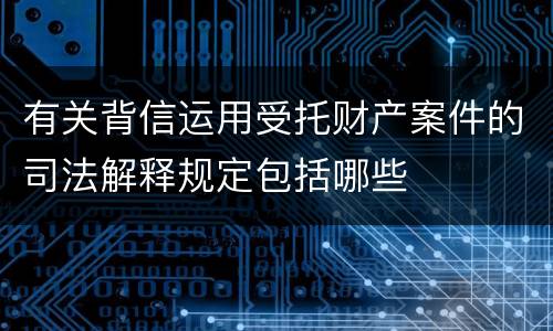 有关背信运用受托财产案件的司法解释规定包括哪些