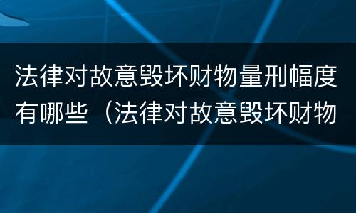 法律对故意毁坏财物量刑幅度有哪些（法律对故意毁坏财物量刑幅度有哪些认定）