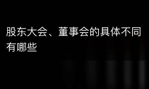 股东大会、董事会的具体不同有哪些