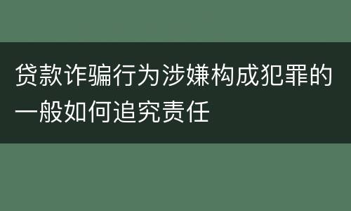 贷款诈骗行为涉嫌构成犯罪的一般如何追究责任