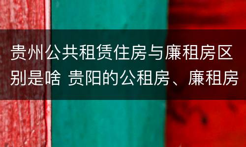 贵州公共租赁住房与廉租房区别是啥 贵阳的公租房、廉租房在什么地方?