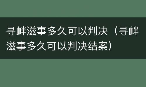 寻衅滋事多久可以判决（寻衅滋事多久可以判决结案）