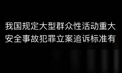 我国规定大型群众性活动重大安全事故犯罪立案追诉标准有哪些规定