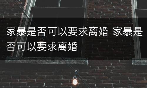 家暴是否可以要求离婚 家暴是否可以要求离婚
