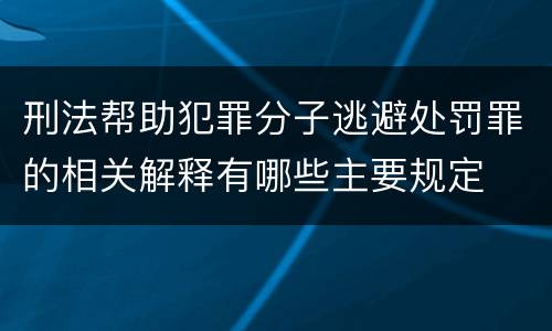 刑法帮助犯罪分子逃避处罚罪的相关解释有哪些主要规定