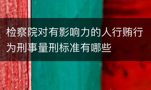 检察院对有影响力的人行贿行为刑事量刑标准有哪些