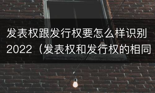 发表权跟发行权要怎么样识别2022（发表权和发行权的相同点）