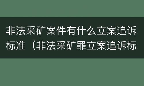 非法采矿案件有什么立案追诉标准（非法采矿罪立案追诉标准）