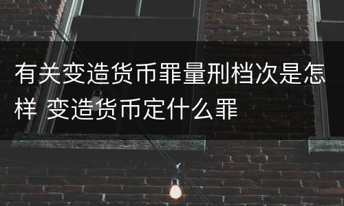 有关变造货币罪量刑档次是怎样 变造货币定什么罪
