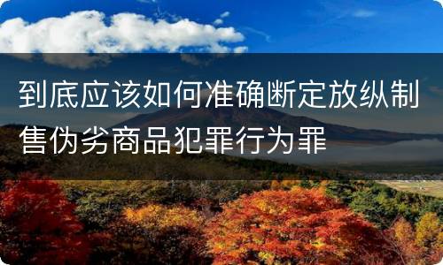 到底应该如何准确断定放纵制售伪劣商品犯罪行为罪