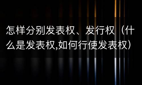 怎样分别发表权、发行权（什么是发表权,如何行使发表权）
