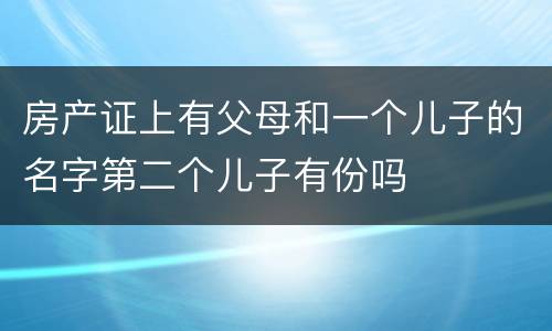 房产证上有父母和一个儿子的名字第二个儿子有份吗