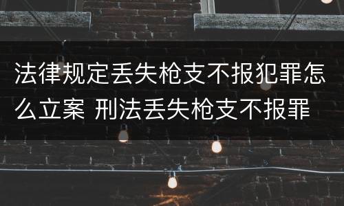 法律规定丢失枪支不报犯罪怎么立案 刑法丢失枪支不报罪