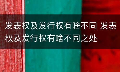 发表权及发行权有啥不同 发表权及发行权有啥不同之处