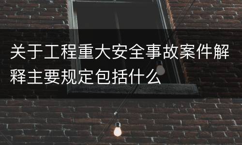 关于工程重大安全事故案件解释主要规定包括什么