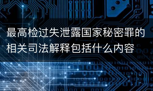 最高检过失泄露国家秘密罪的相关司法解释包括什么内容