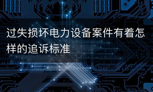 过失损坏电力设备案件有着怎样的追诉标准