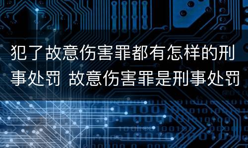 犯了故意伤害罪都有怎样的刑事处罚 故意伤害罪是刑事处罚吗
