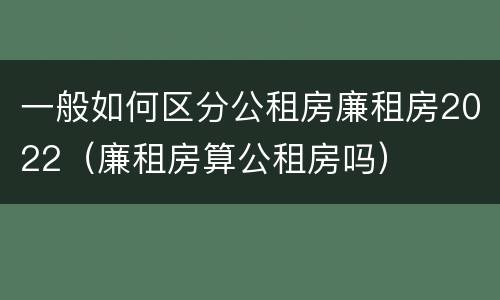 一般如何区分公租房廉租房2022（廉租房算公租房吗）