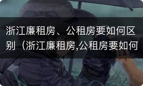 浙江廉租房、公租房要如何区别（浙江廉租房,公租房要如何区别房源）