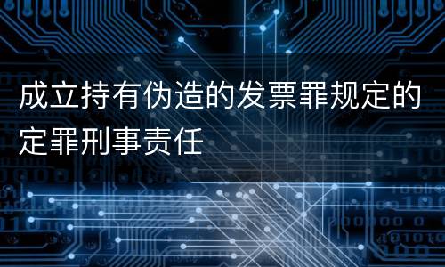 成立持有伪造的发票罪规定的定罪刑事责任