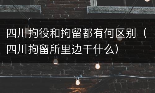 四川拘役和拘留都有何区别（四川拘留所里边干什么）