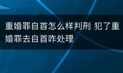 重婚罪自首怎么样判刑 犯了重婚罪去自首咋处理