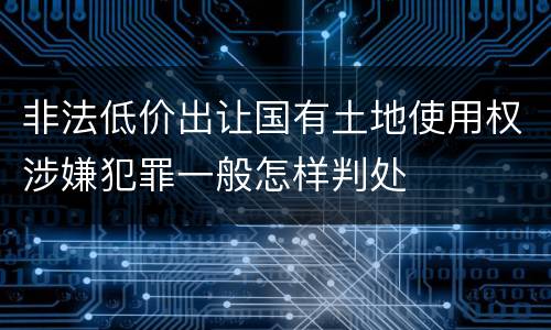 非法低价出让国有土地使用权涉嫌犯罪一般怎样判处