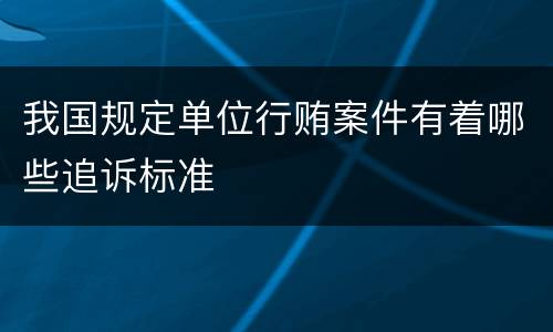 我国规定单位行贿案件有着哪些追诉标准