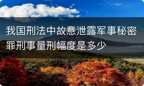 我国刑法中故意泄露军事秘密罪刑事量刑幅度是多少