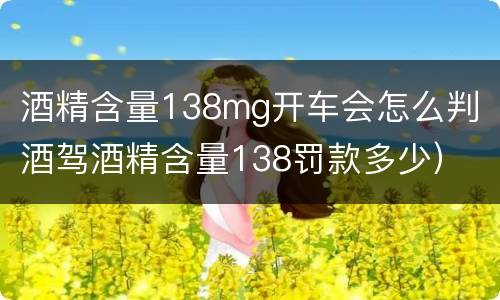 酒精含量138mg开车会怎么判（酒驾酒精含量138罚款多少）