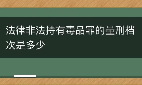 法律非法持有毒品罪的量刑档次是多少