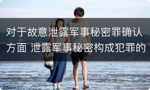 对于故意泄露军事秘密罪确认方面 泄露军事秘密构成犯罪的