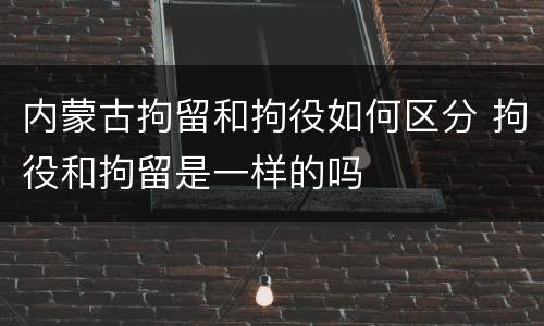 内蒙古拘留和拘役如何区分 拘役和拘留是一样的吗