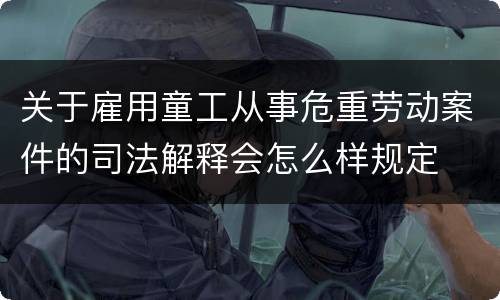 关于雇用童工从事危重劳动案件的司法解释会怎么样规定