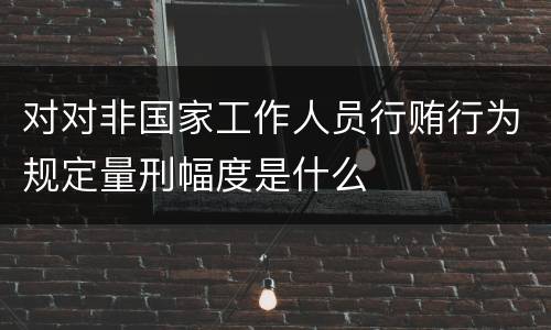 对对非国家工作人员行贿行为规定量刑幅度是什么