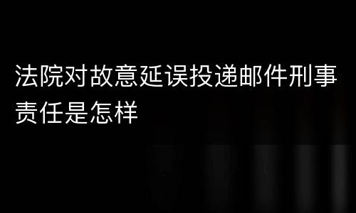 法院对故意延误投递邮件刑事责任是怎样