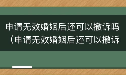 申请无效婚姻后还可以撤诉吗（申请无效婚姻后还可以撤诉吗法律）