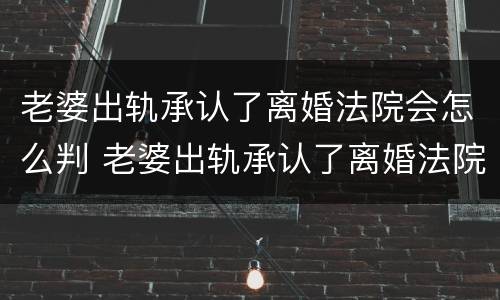 老婆出轨承认了离婚法院会怎么判 老婆出轨承认了离婚法院会怎么判呢