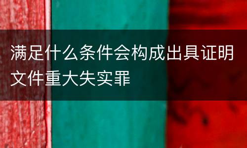 满足什么条件会构成出具证明文件重大失实罪