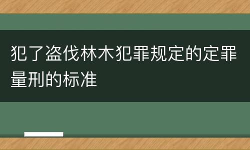 犯了盗伐林木犯罪规定的定罪量刑的标准